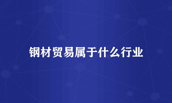 鋼材貿(mào)易屬于什么行業(yè) 金屬及金屬礦批發(fā)的完整解析